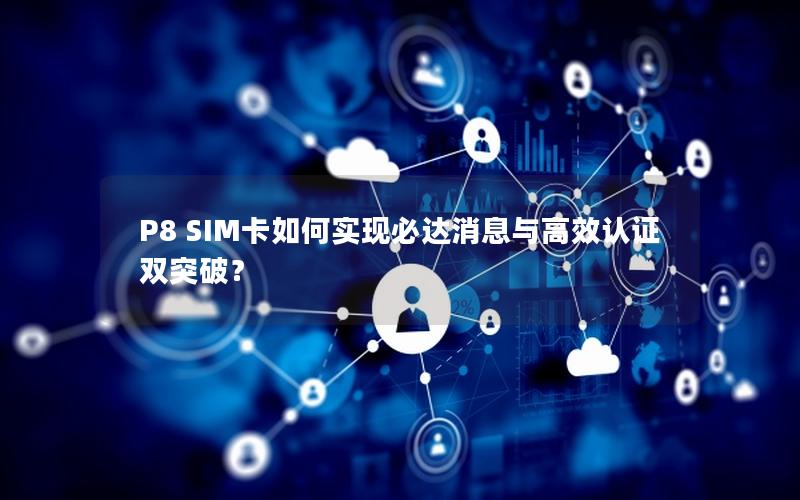 P8 SIM卡如何实现必达消息与高效认证双突破？