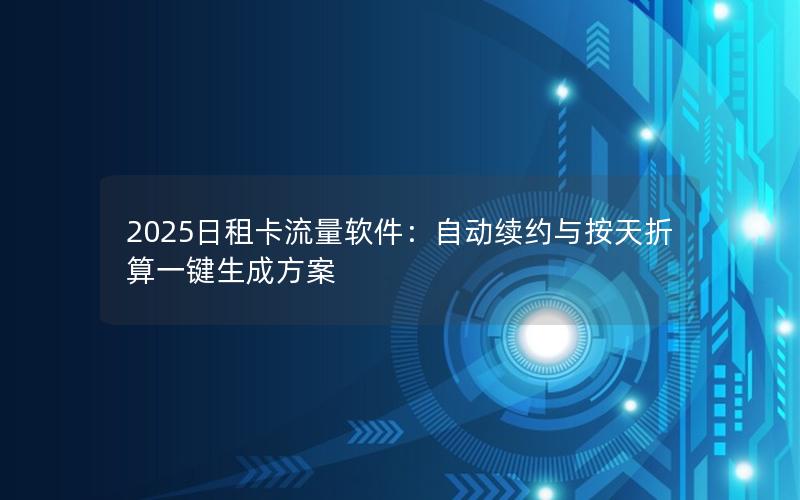 2025日租卡流量软件：自动续约与按天折算一键生成方案