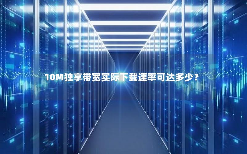 10M独享带宽实际下载速率可达多少？