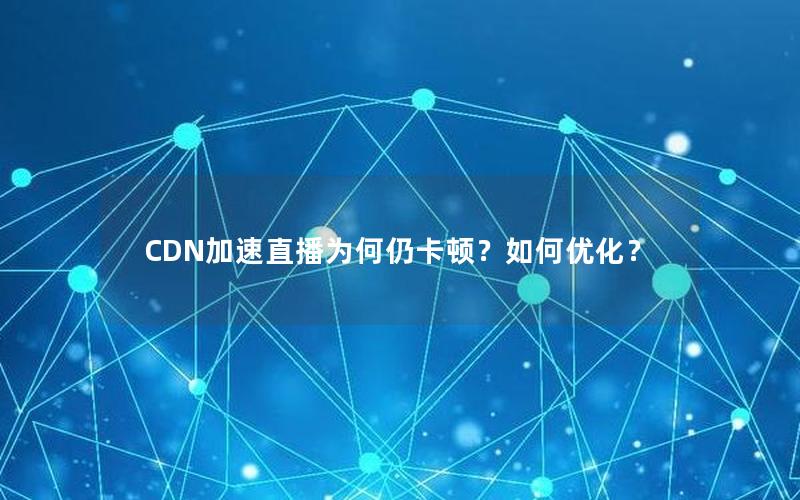 CDN加速直播为何仍卡顿？如何优化？