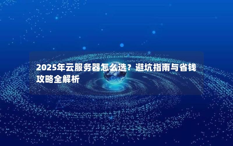 2025年云服务器怎么选？避坑指南与省钱攻略全解析