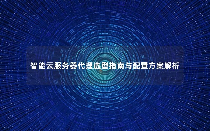 智能云服务器代理选型指南与配置方案解析