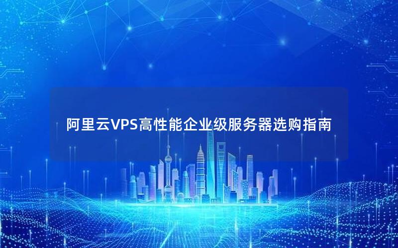 阿里云VPS高性能企业级服务器选购指南