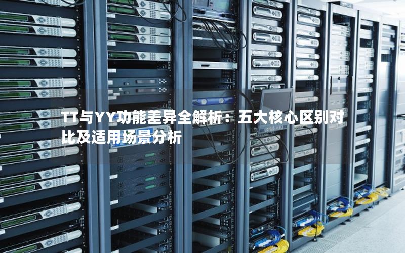 TT与YY功能差异全解析：五大核心区别对比及适用场景分析