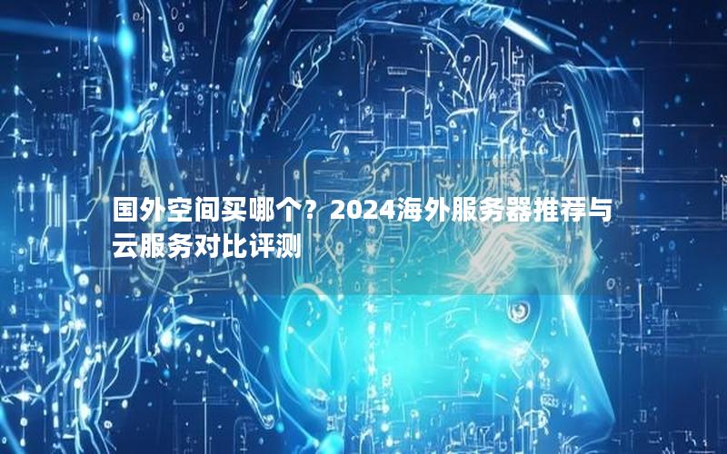 国外空间买哪个？2024海外服务器推荐与云服务对比评测