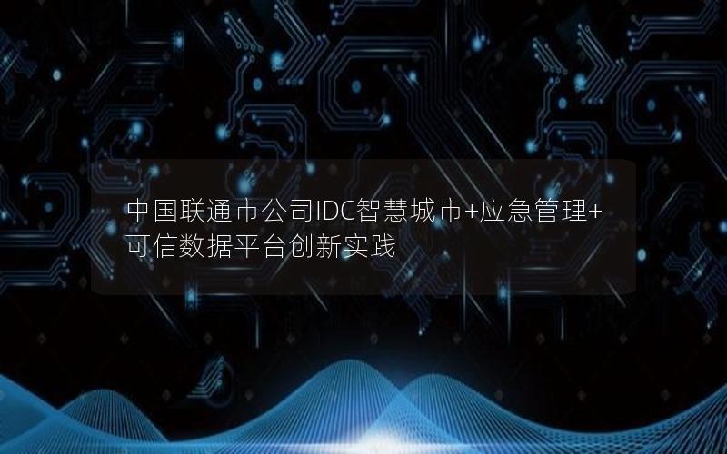 中国联通市公司IDC智慧城市+应急管理+可信数据平台创新实践