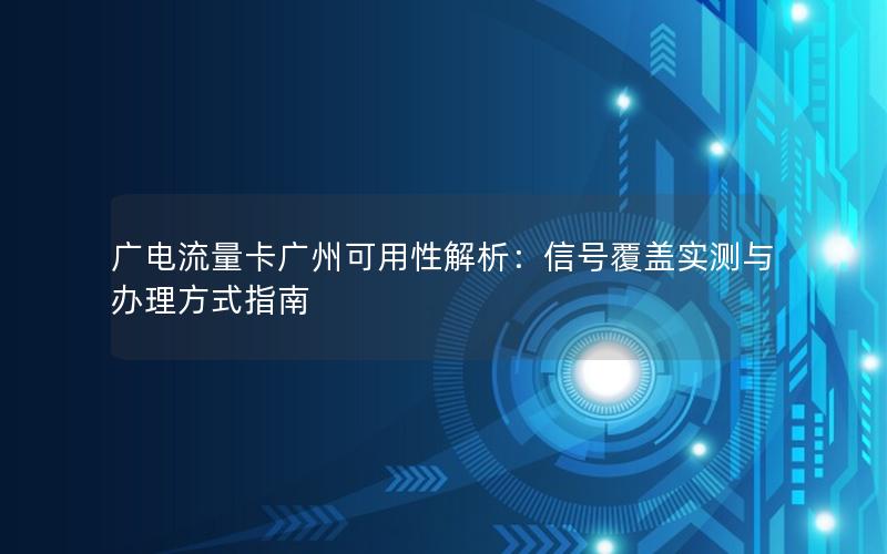 广电流量卡广州可用性解析：信号覆盖实测与办理方式指南