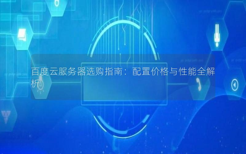 百度云服务器选购指南：配置价格与性能全解析