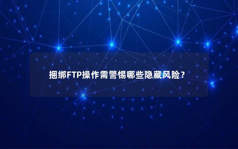 捆绑FTP操作需警惕哪些隐藏风险？