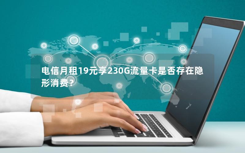 电信月租19元享230G流量卡是否存在隐形消费？