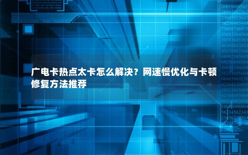 广电卡热点太卡怎么解决？网速慢优化与卡顿修复方法推荐