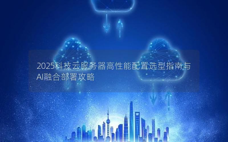 2025科技云服务器高性能配置选型指南与AI融合部署攻略