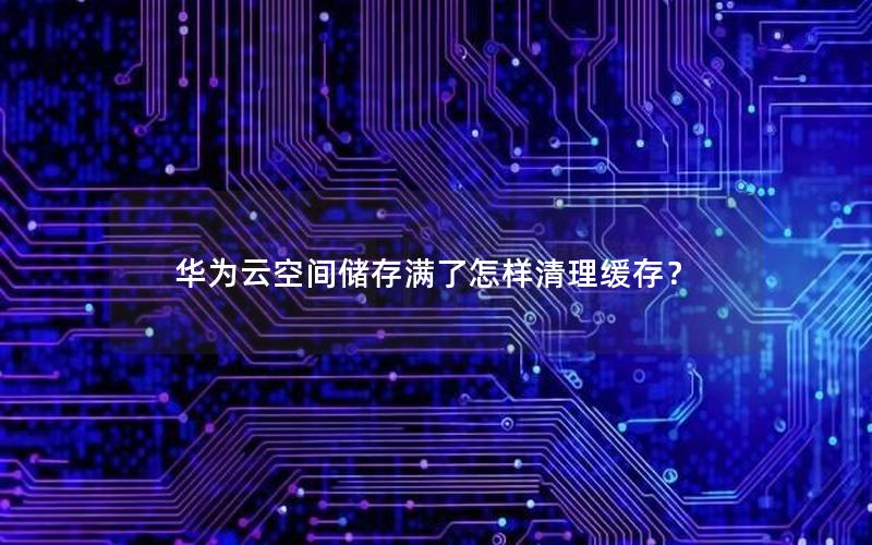 华为云空间储存满了怎样清理缓存？