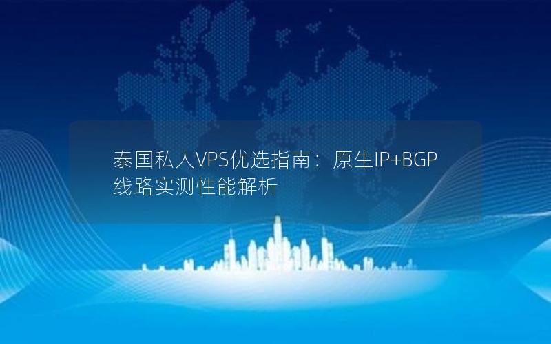 泰国私人VPS优选指南：原生IP+BGP线路实测性能解析