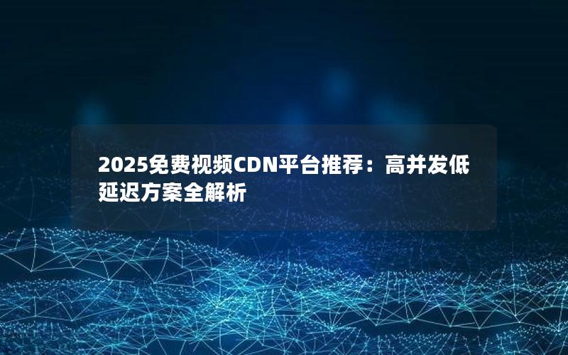 2025免费视频CDN平台推荐：高并发低延迟方案全解析