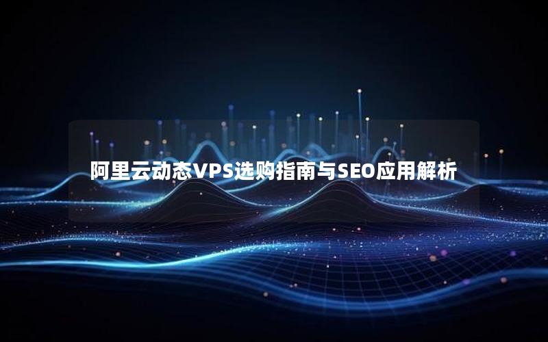 阿里云动态VPS选购指南与SEO应用解析