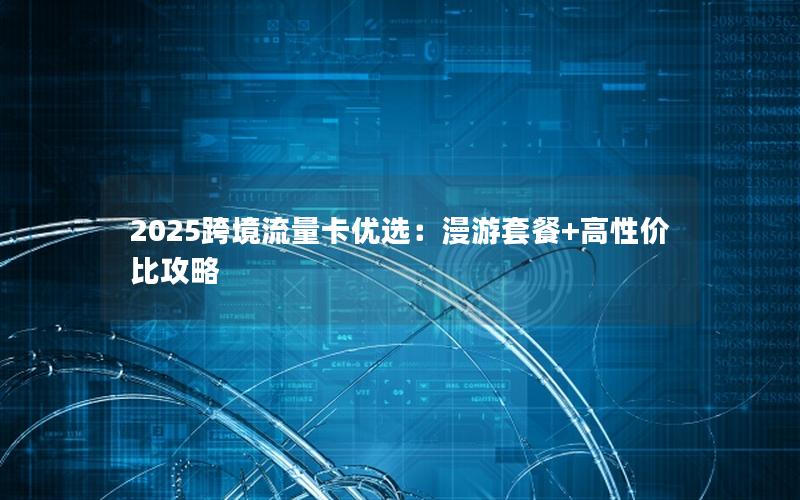 2025跨境流量卡优选：漫游套餐+高性价比攻略