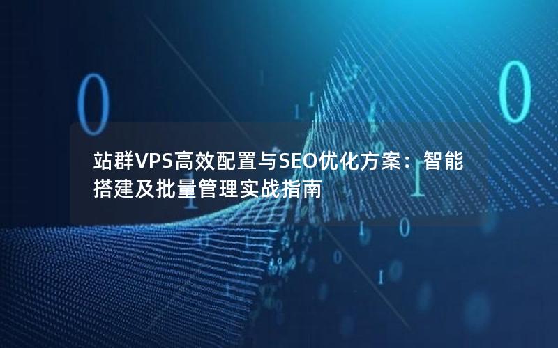 站群VPS高效配置与SEO优化方案：智能搭建及批量管理实战指南