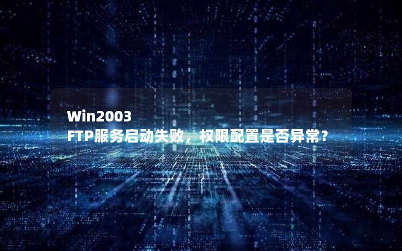 Win2003 FTP服务启动失败，权限配置是否异常？