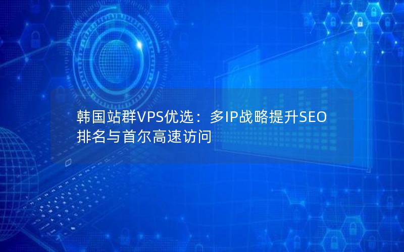 韩国站群VPS优选：多IP战略提升SEO排名与首尔高速访问