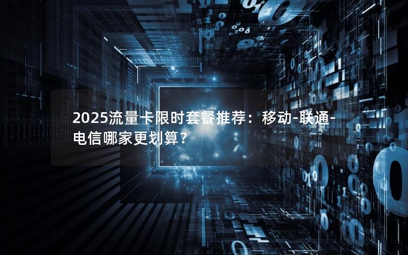 2025流量卡限时套餐推荐：移动-联通-电信哪家更划算？