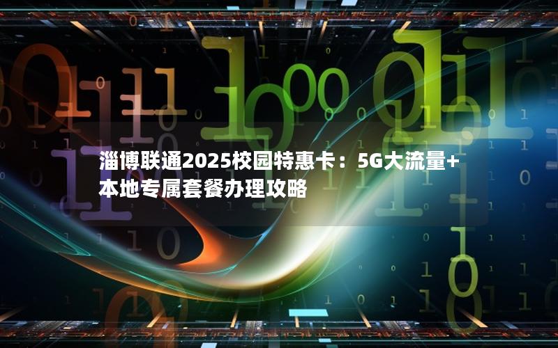 淄博联通2025校园特惠卡：5G大流量+本地专属套餐办理攻略