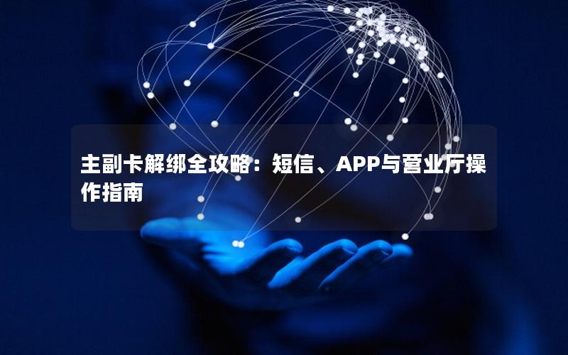 主副卡解绑全攻略：短信、APP与营业厅操作指南