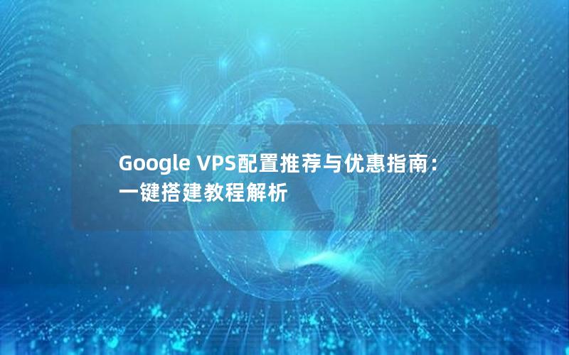 Google VPS配置推荐与优惠指南：一键搭建教程解析