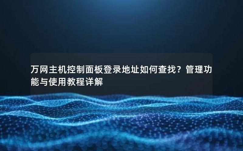 万网主机控制面板登录地址如何查找？管理功能与使用教程详解