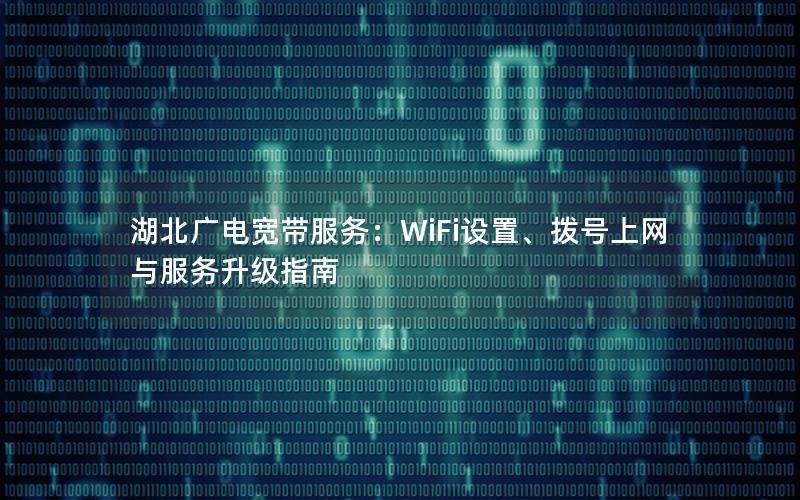 湖北广电宽带服务：WiFi设置、拨号上网与服务升级指南