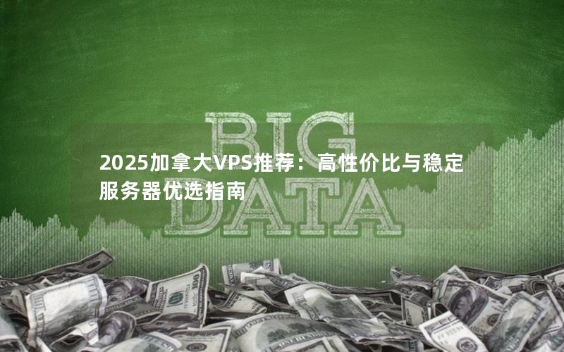 2025加拿大VPS推荐：高性价比与稳定服务器优选指南