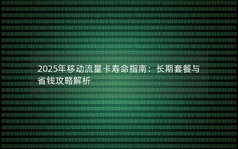 2025年移动流量卡寿命指南：长期套餐与省钱攻略解析