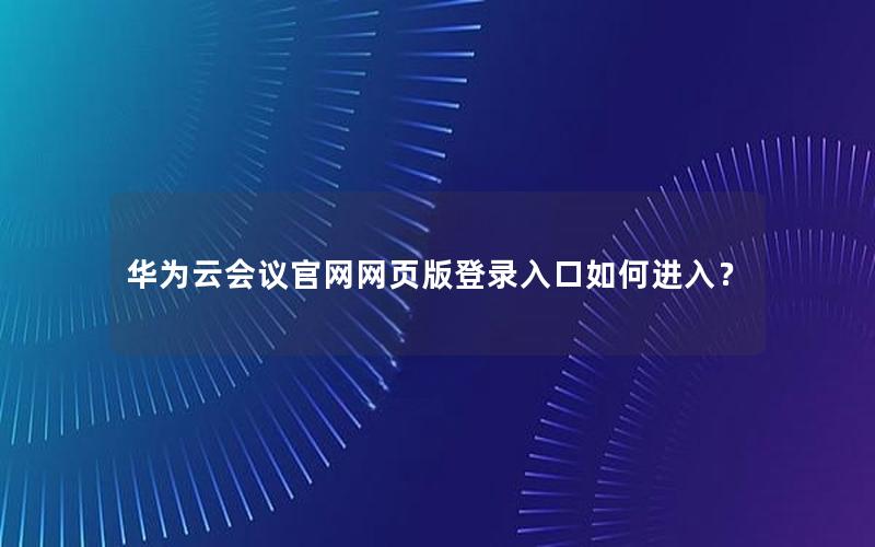 华为云会议官网网页版登录入口如何进入？