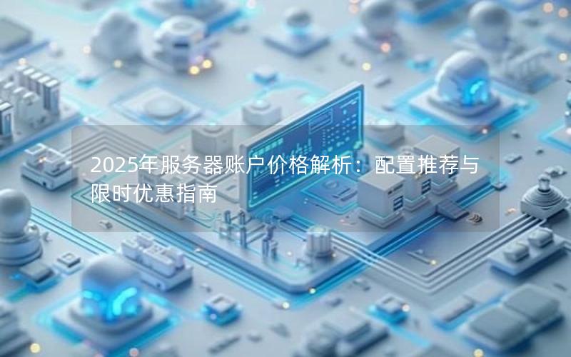 2025年服务器账户价格解析：配置推荐与限时优惠指南