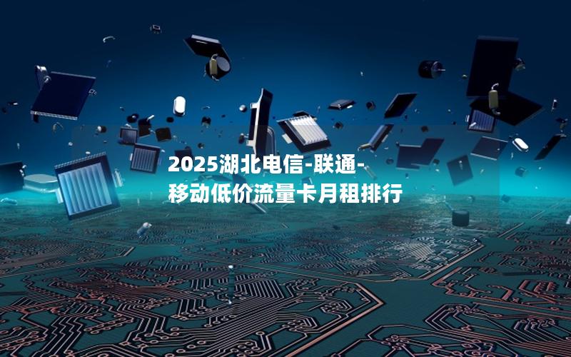 2025湖北电信-联通-移动低价流量卡月租排行