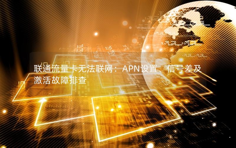 联通流量卡无法联网：APN设置、信号差及激活故障排查