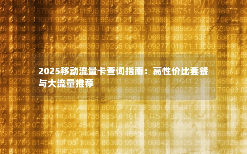 2025移动流量卡查询指南：高性价比套餐与大流量推荐