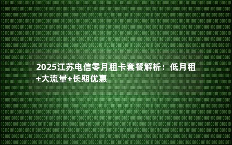 2025江苏电信零月租卡套餐解析：低月租+大流量+长期优惠