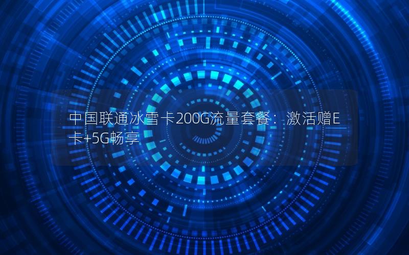 中国联通冰雪卡200G流量套餐：激活赠E卡+5G畅享