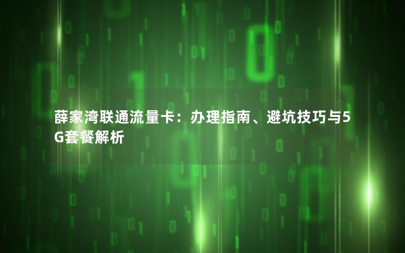 薛家湾联通流量卡：办理指南、避坑技巧与5G套餐解析