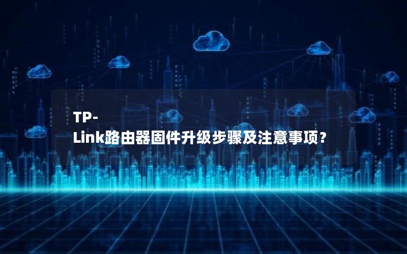 TP-Link路由器固件升级步骤及注意事项？