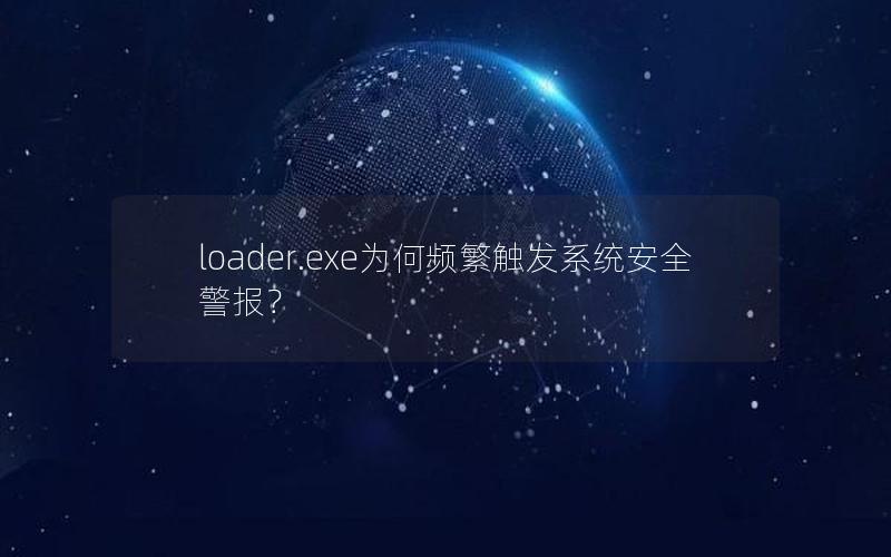 loader.exe为何频繁触发系统安全警报？