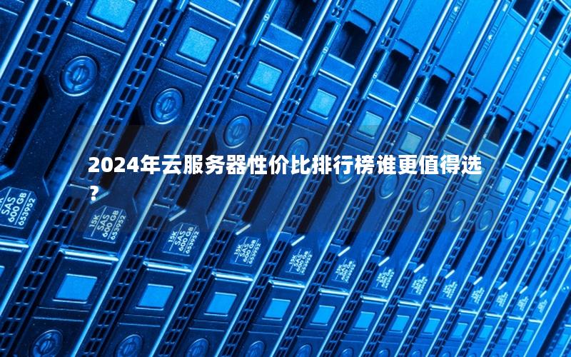 2024年云服务器性价比排行榜谁更值得选？