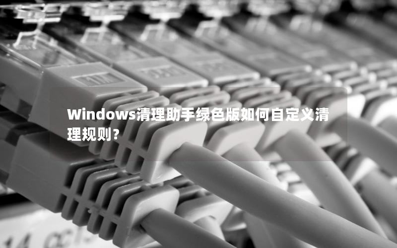 Windows清理助手绿色版如何自定义清理规则？