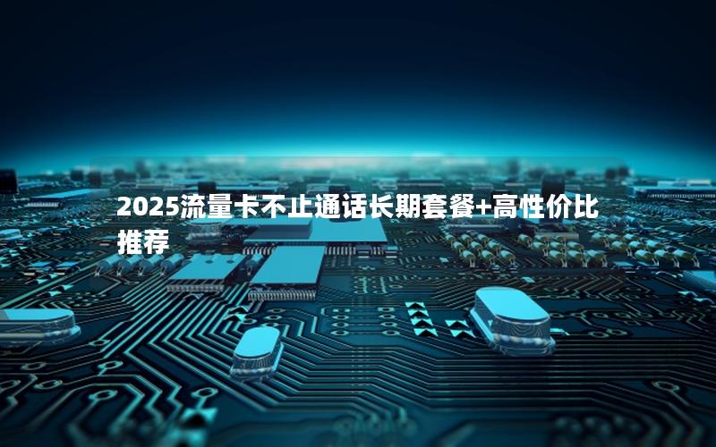 2025流量卡不止通话长期套餐+高性价比推荐