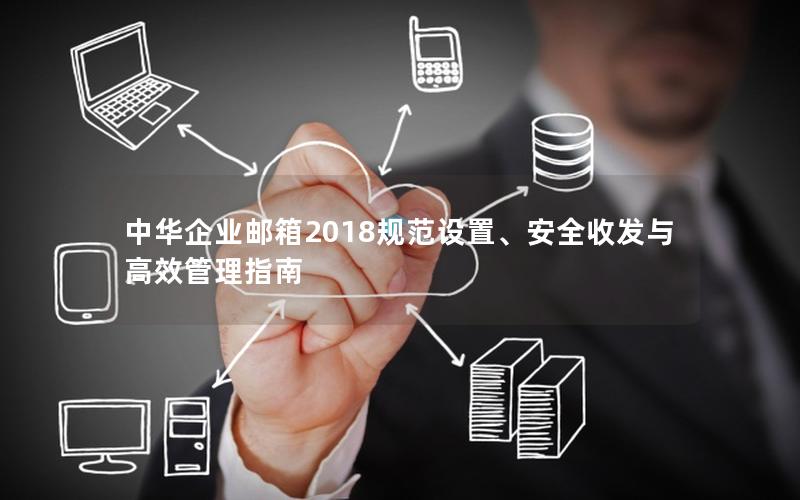 中华企业邮箱2018规范设置、安全收发与高效管理指南