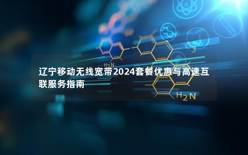 辽宁移动无线宽带2024套餐优惠与高速互联服务指南