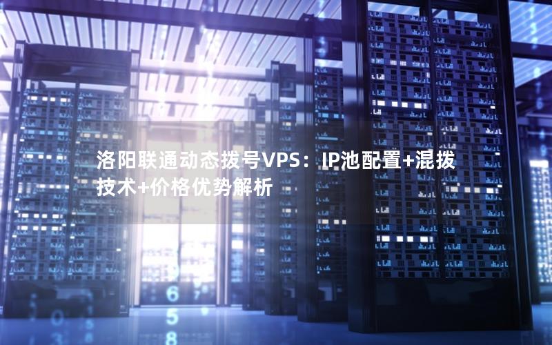 洛阳联通动态拨号VPS：IP池配置+混拨技术+价格优势解析