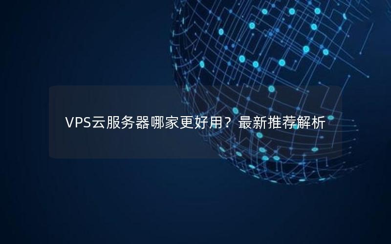 VPS云服务器哪家更好用？最新推荐解析