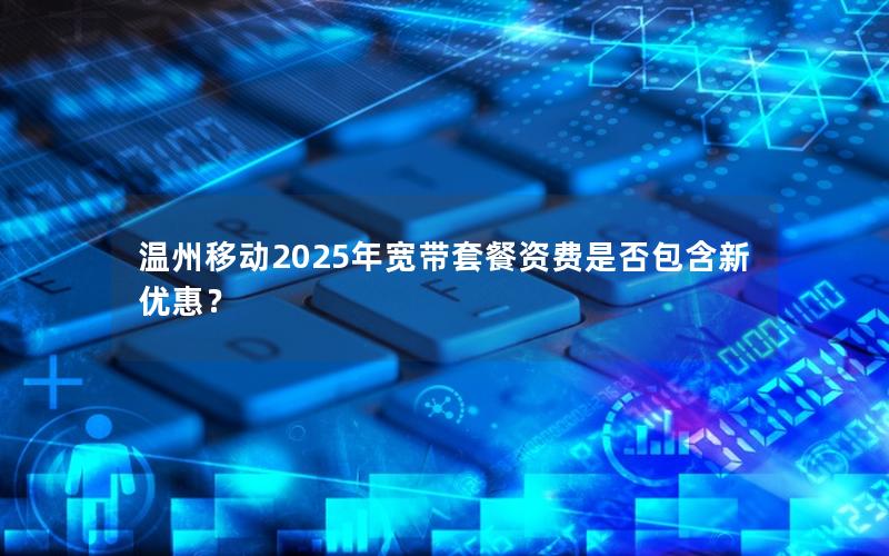 温州移动2025年宽带套餐资费是否包含新优惠？